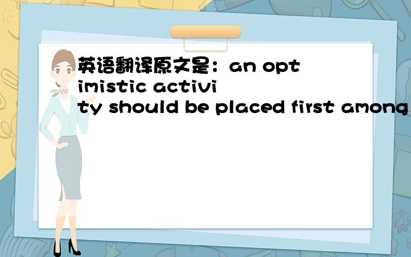 英语翻译原文是：an optimistic activity should be placed first among the requisites.