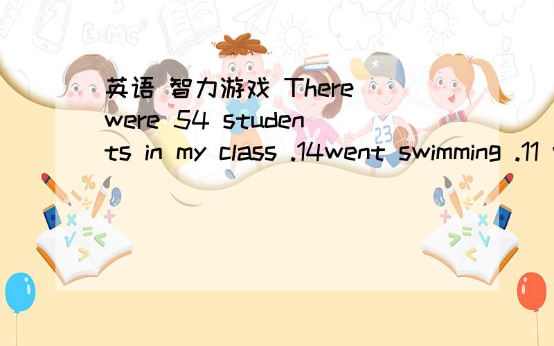 英语 智力游戏 There were 54 students in my class .14went swimming .11 wen to the theatre how mang接着mang 后面 were left ni the classroom