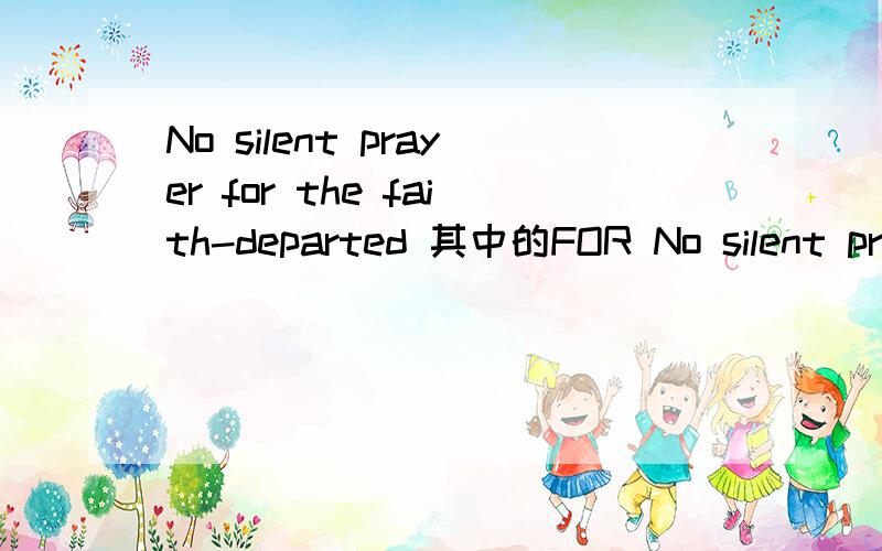 No silent prayer for the faith-departed 其中的FOR No silent prayer for the faith-departed 这FOR如何解释?