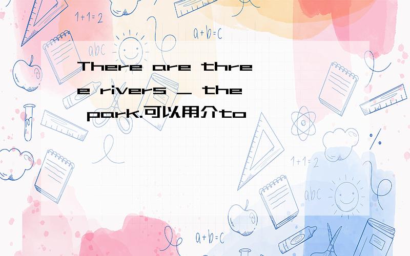 There are three rivers _ the park.可以用介to