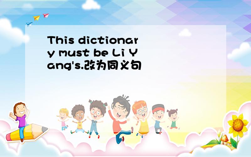 This dictionary must be Li Yang's.改为同义句