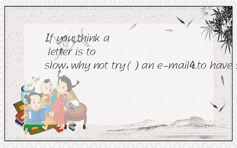 If you think a letter is to slow,why not try( ) an e-mailA.to have sentB.sendC.to be sendingD.sending