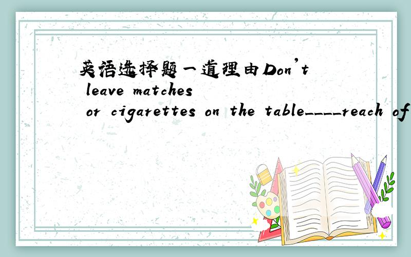 英语选择题一道理由Don't leave matches or cigarettes on the table____reach of little children.A.into B.without C.within D.with