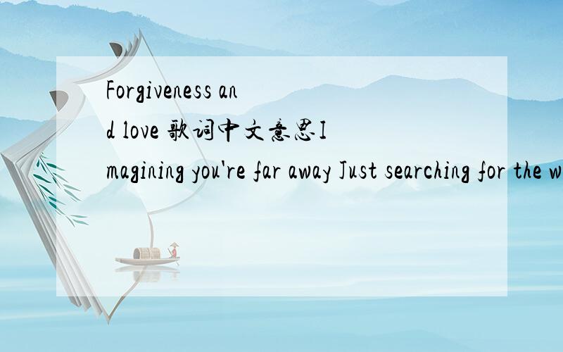 Forgiveness and love 歌词中文意思Imagining you're far away Just searching for the words to say I feel it when you fall apart Our lives are a greatest art I don't wanna change your mind Coz i accept you for everything you are and will be Stay he