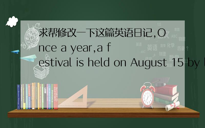 求帮修改一下这篇英语日记,Once a year,a festival is held on August 15 by lunar calendar--it is mid-autumn day.It is a wet mid-autumn in this year .After lunch,I take a rest and went to sleep soon.When I woke up at 3PM,I look out of the win