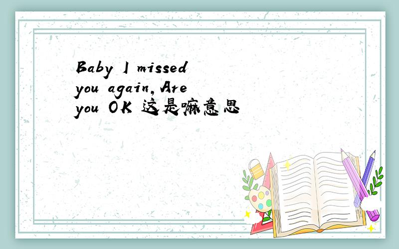 Baby I missed you again,Are you OK 这是嘛意思