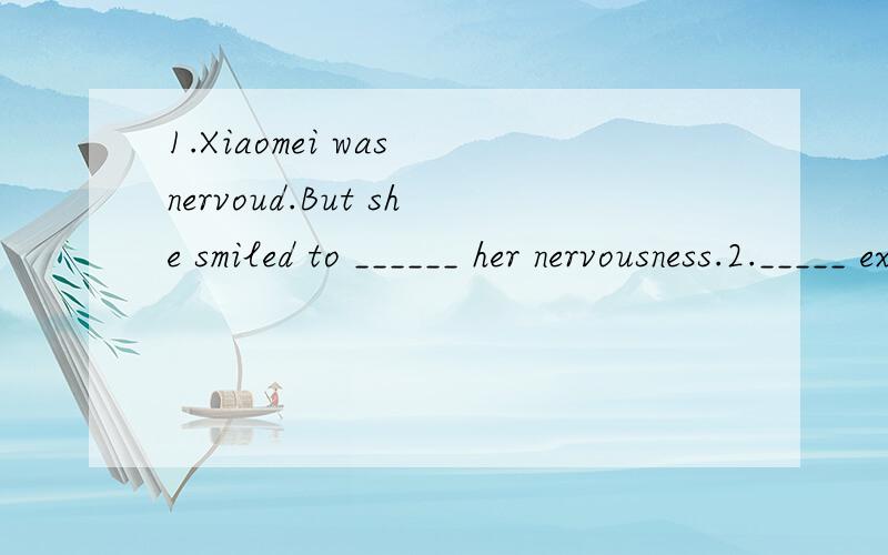 1.Xiaomei was nervoud.But she smiled to ______ her nervousness.2._____ exercise every day,and it's good for your health.