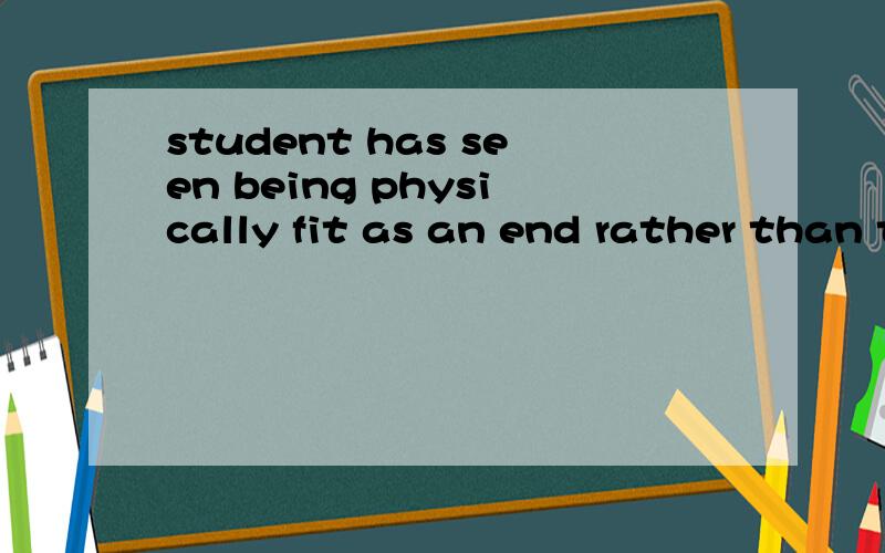 student has seen being physically fit as an end rather than the means we know it to be.的时态?