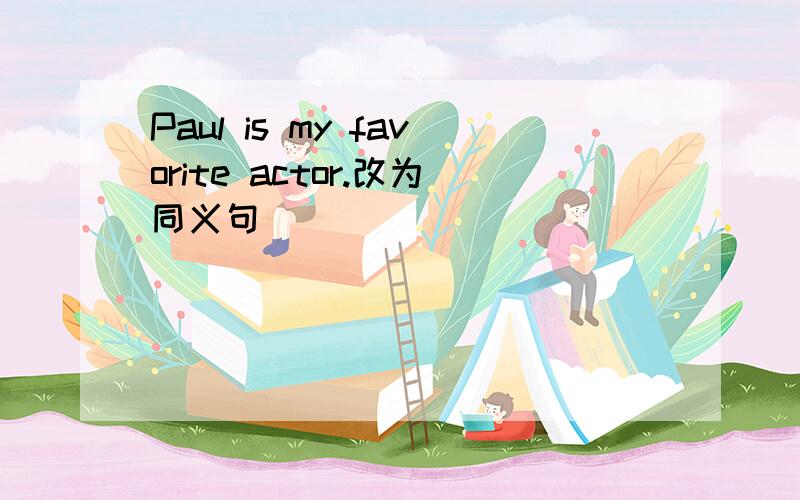 Paul is my favorite actor.改为同义句