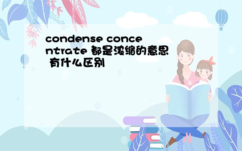 condense concentrate 都是浓缩的意思 有什么区别