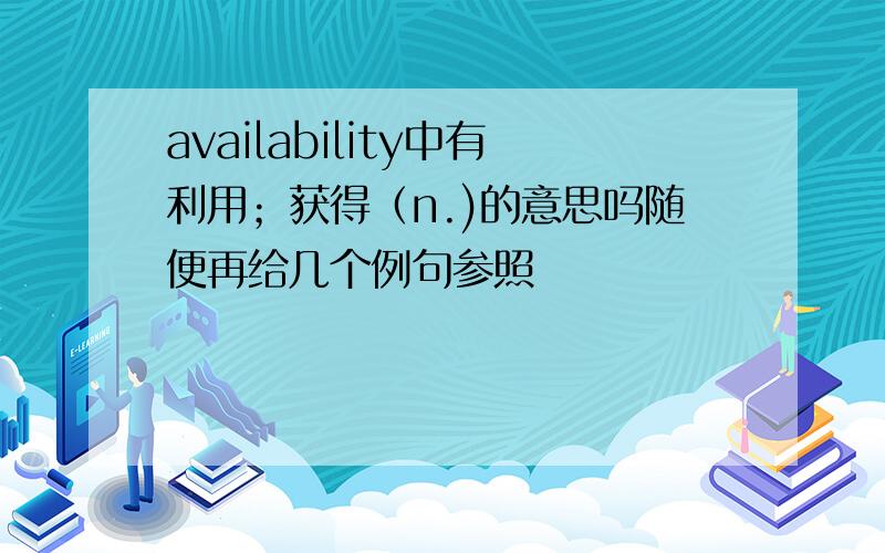 availability中有利用；获得（n.)的意思吗随便再给几个例句参照
