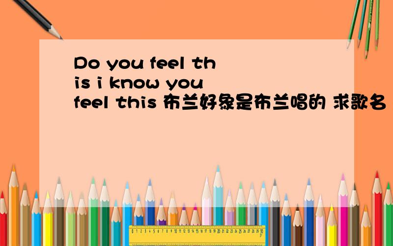 Do you feel this i know you feel this 布兰好象是布兰唱的 求歌名