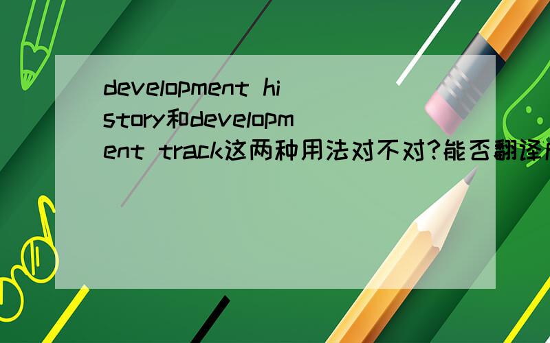 development history和development track这两种用法对不对?能否翻译成发展历史和发展轨迹