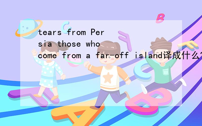 tears from Persia those who come from a far-off island译成什么?