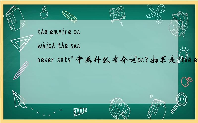 the empire on which the sun never sets”中为什么有介词on?如果是“the empire which the sun never sets”不对吗?which引导的从句中又没有带介词on的,为什么引导词前有个on呢?