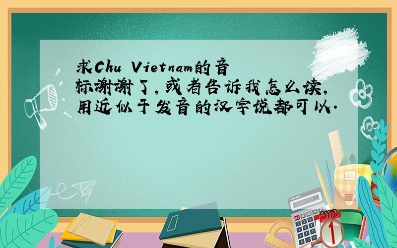 求Chu Vietnam的音标谢谢了,或者告诉我怎么读,用近似于发音的汉字说都可以.