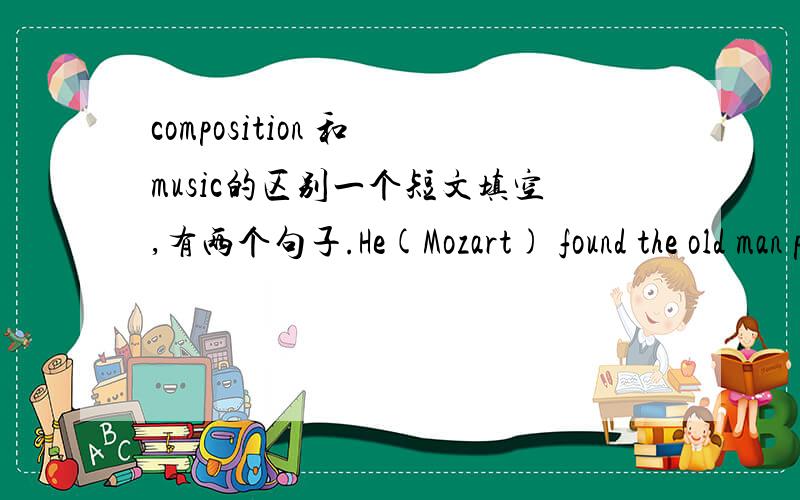 composition 和 music的区别一个短文填空,有两个句子.He(Mozart) found the old man playing one of his compositions.还有一个句子 Mozart 问那个老人 “Do you often play compositions of Mozart?”这两个句子都用的是composit