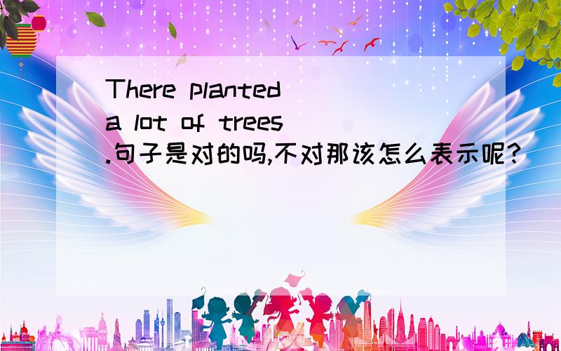 There planted a lot of trees.句子是对的吗,不对那该怎么表示呢?