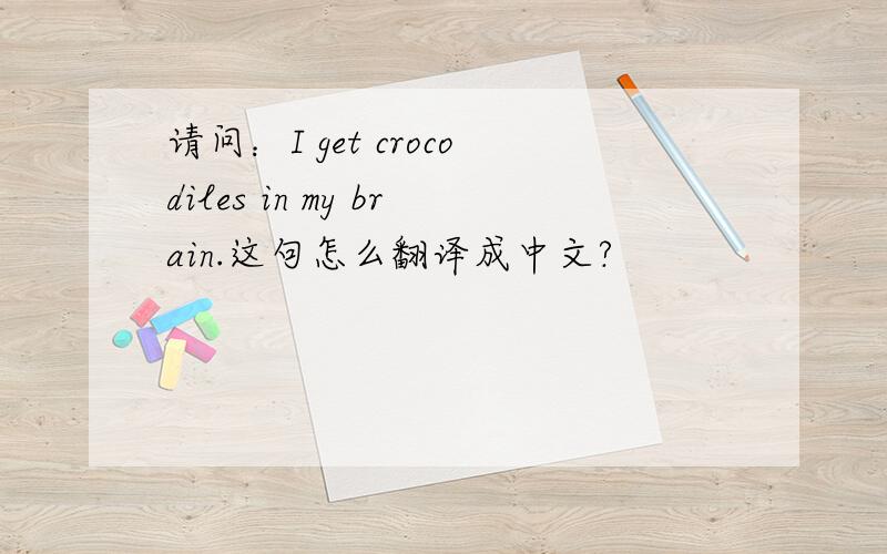 请问：I get crocodiles in my brain.这句怎么翻译成中文?