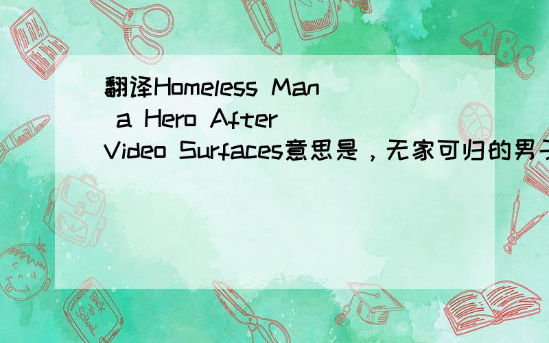 翻译Homeless Man a Hero After Video Surfaces意思是，无家可归的男子，在视频发布以后，反而成了英雄人物了    是这样吧  好像???
