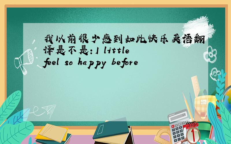 我以前很少感到如此快乐英语翻译是不是：I little feel so happy before