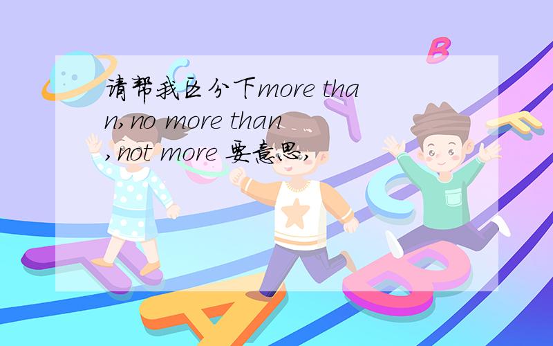 请帮我区分下more than,no more than,not more 要意思,