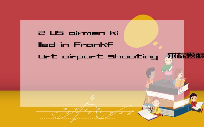 2 US airmen killed in Frankfurt airport shooting,求标题翻译,