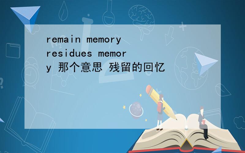 remain memory residues memory 那个意思 残留的回忆