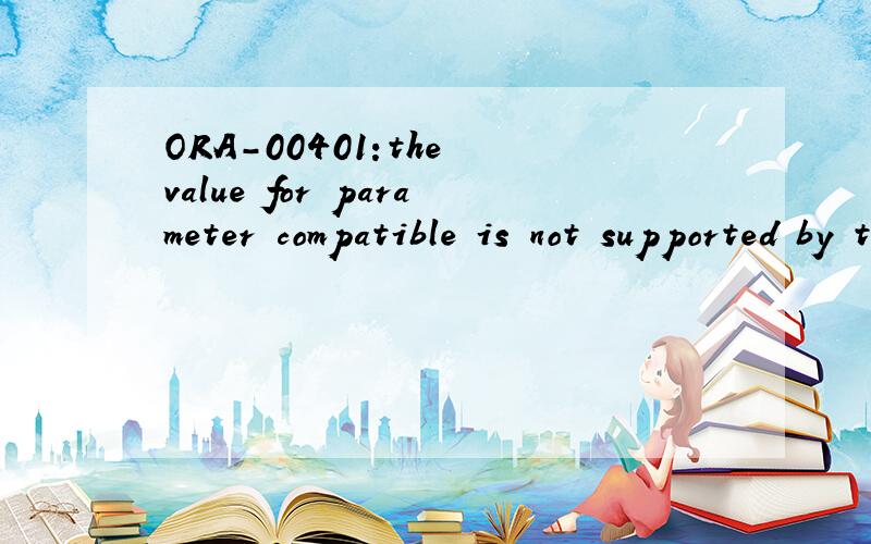 ORA-00401:the value for parameter compatible is not supported by this release这个提示的ORACLE的什么错误?下面是初始化参数文件 db_name=WXLDBinstance_name=WXLDBdb_domain=wxl.bj.cndb_cache_size=12Mlog_buffer=60000000shared_pool_size=6