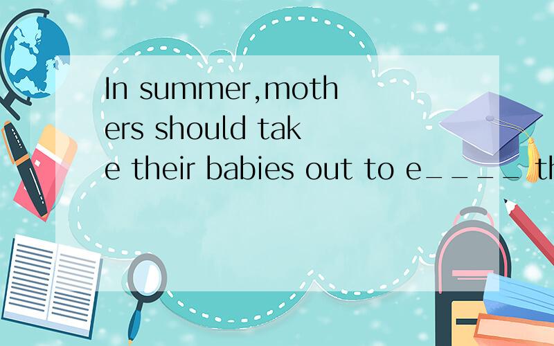 In summer,mothers should take their babies out to e____ the sun