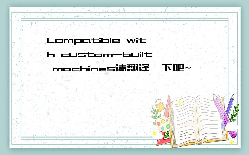 Compatible with custom-built machines请翻译一下吧~