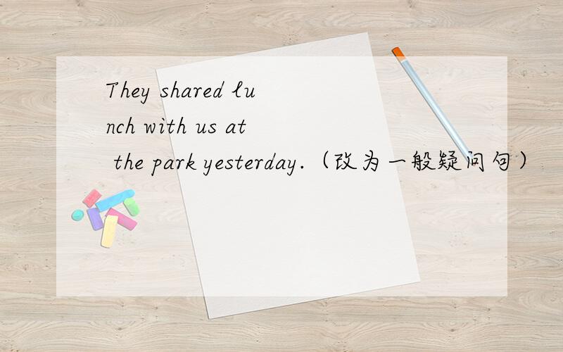 They shared lunch with us at the park yesterday.（改为一般疑问句）