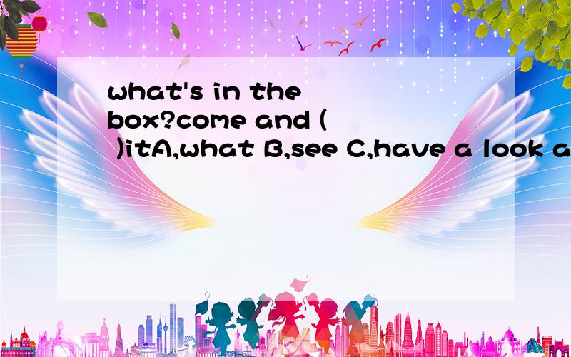 what's in the box?come and ( )itA,what B,see C,have a look at