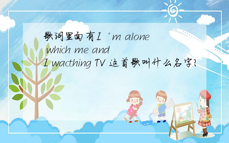 歌词里面有I‘m alone which me and I wacthing TV 这首歌叫什么名字?