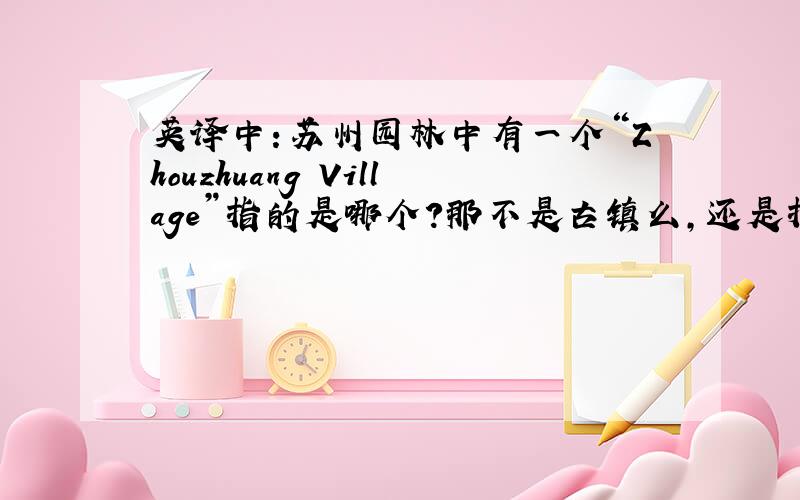 英译中：苏州园林中有一个“Zhouzhuang Village”指的是哪个?那不是古镇么,还是指另一个地方?最好有简介