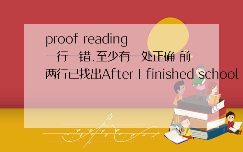 proof reading 一行一错.至少有一处正确 前两行已找出After I finished school this year ,I bagan to look for work.Now several months later,I stillhaven't found the job I'm interested.Last Sundaymorning I received a phone callfrom a man c