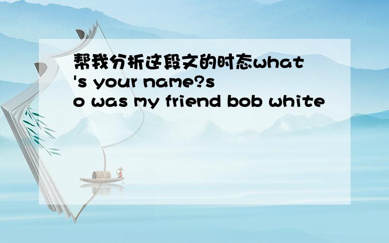 帮我分析这段文的时态what's your name?so was my friend bob white