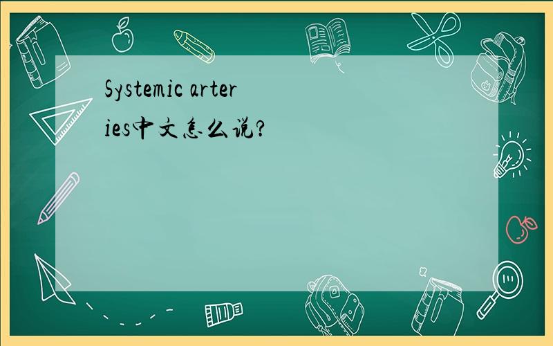 Systemic arteries中文怎么说?