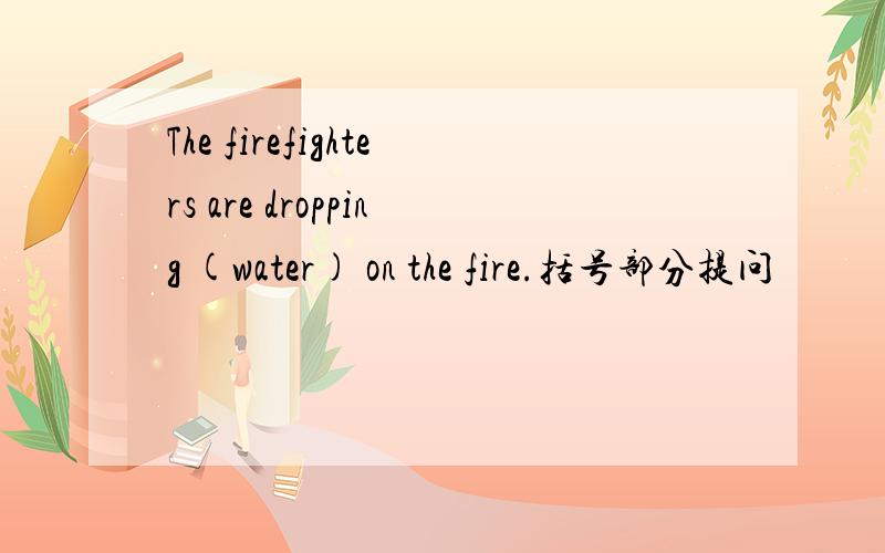 The firefighters are dropping (water) on the fire.括号部分提问