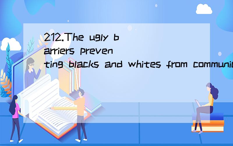 212.The ugly barriers preventing blacks and whites from communicating with each other were _____ i请问这怎么翻译的,thanks212.The ugly barriers preventing blacks and whites from communicating with each other were _____ intentionally by those p