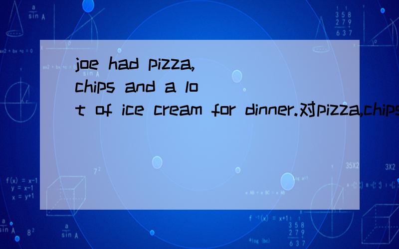 joe had pizza,chips and a lot of ice cream for dinner.对pizza,chips and a lot of ice cream 进行提问