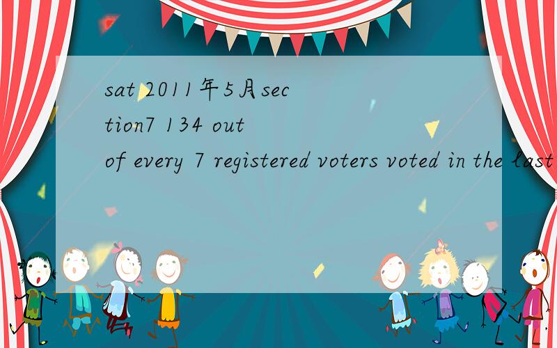 sat 2011年5月section7 134 out of every 7 registered voters voted in the last election.If a total of 2000 voters were cast,what was the number of registered voters at the time of the last election?这个怎么翻译怎么做来着?