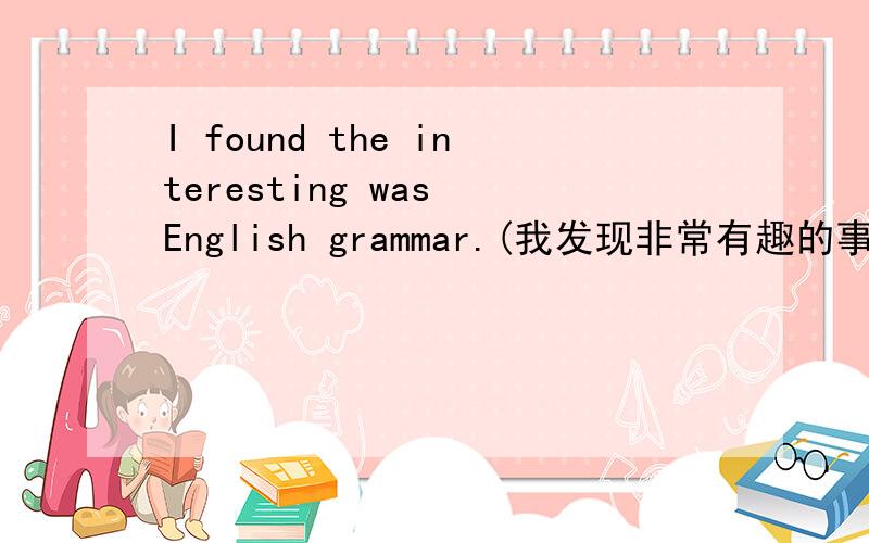 I found the interesting was English grammar.(我发现非常有趣的事是英语语法)正确吗如果正确,这是什么句子?是从句还是什么结构?