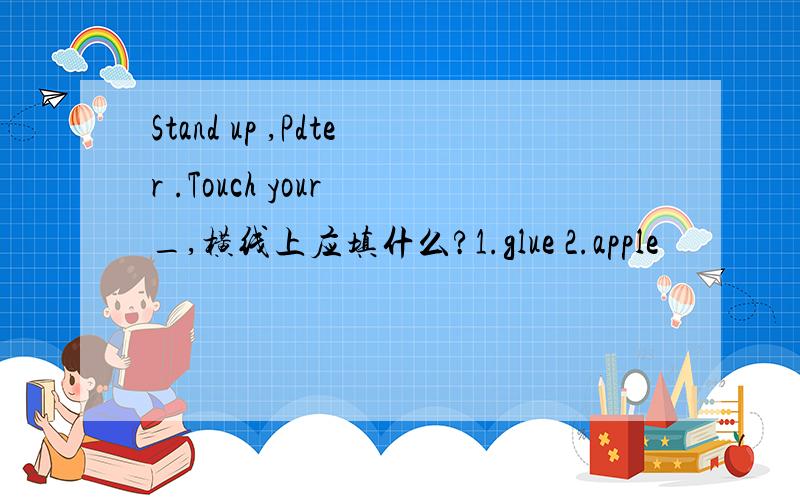 Stand up ,Pdter .Touch your _,横线上应填什么?1.glue 2.apple