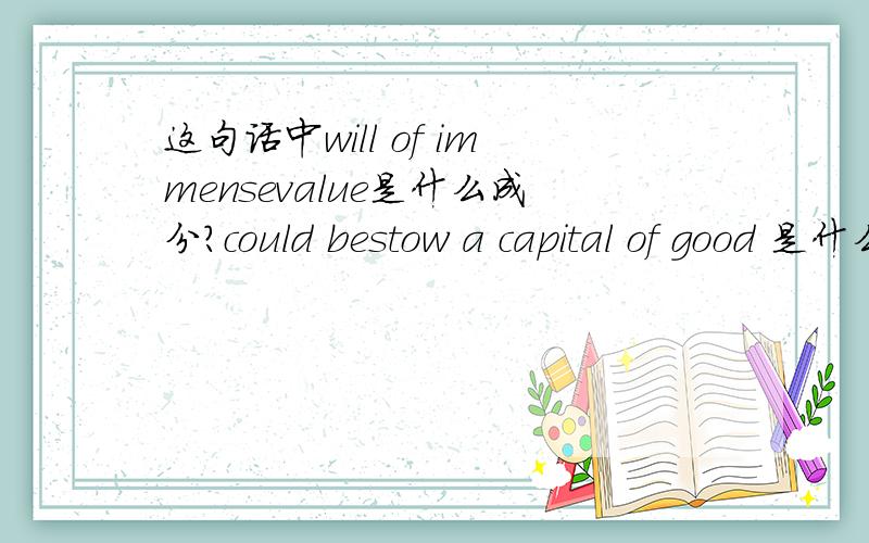 这句话中will of immensevalue是什么成分?could bestow a capital of good 是什么成分?I discovered that a good name could bestow a capital of good will of immensevalue