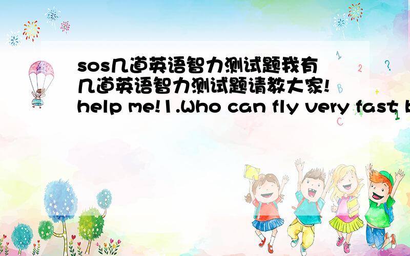 sos几道英语智力测试题我有几道英语智力测试题请教大家!help me!1.Who can fly very fast but has no wings?2.A boy came to a river bank.The river was very deep and wide.There were no boats or bridges nearby.The boy went across the r