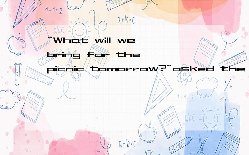 “What will we bring for the picnic tomorrow?”asked the monitor改为间接引语