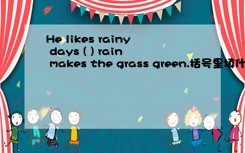 He likes rainy days ( ) rain makes the grass green.括号里填什么连词?并翻译这句话,rainy是什么词?修饰谁?