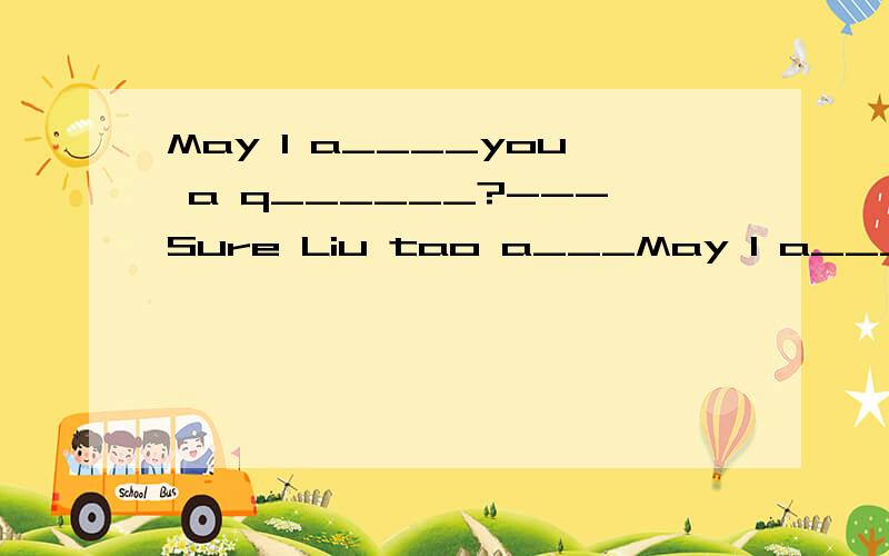 May I a____you a q______?---Sure Liu tao a___May I a____you a q______?---SureLiu tao a____goes to school at seven every morning.Do you oftenv t___a w_____after supper?You can't p_____your bike here.We s____make noise in the library.