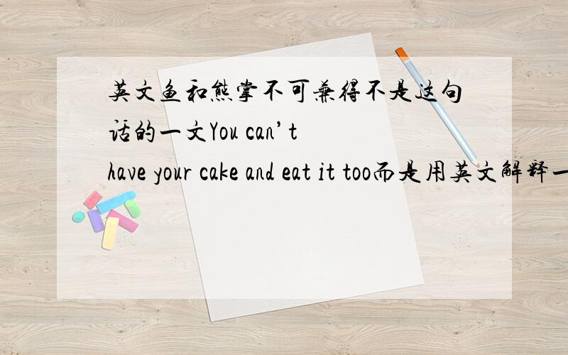 英文鱼和熊掌不可兼得不是这句话的一文You can’t have your cake and eat it too而是用英文解释一下（含义）,不要太长,一二句话最好..
